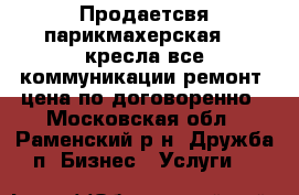 Продаетсвя парикмахерская  3 кресла все коммуникации ремонт  цена по договоренно - Московская обл., Раменский р-н, Дружба п. Бизнес » Услуги   